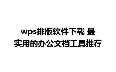 wps排版软件下载 最实用的办公文档工具推荐