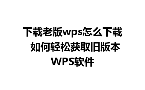 下载老版wps怎么下载  如何轻松获取旧版本WPS软件