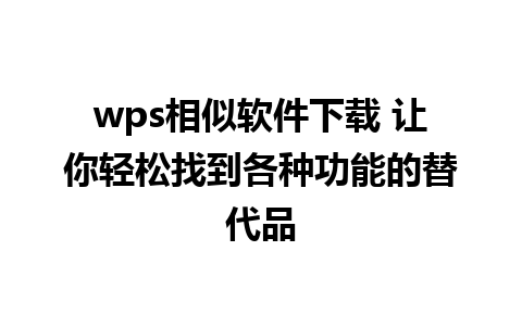 wps相似软件下载 让你轻松找到各种功能的替代品