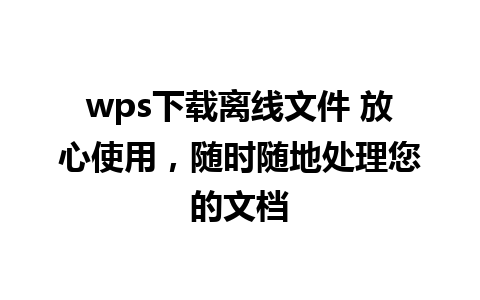 wps下载离线文件 放心使用，随时随地处理您的文档