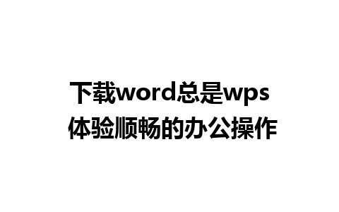 下载word总是wps 体验顺畅的办公操作