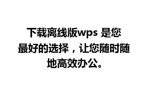 下载离线版wps 是您最好的选择，让您随时随地高效办公。