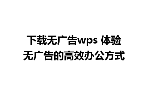 下载无广告wps 体验无广告的高效办公方式