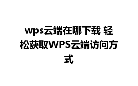 wps云端在哪下载 轻松获取WPS云端访问方式