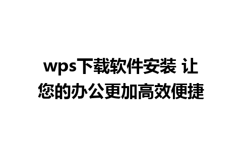 wps下载软件安装 让您的办公更加高效便捷