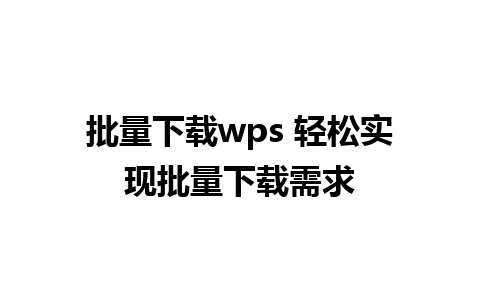 批量下载wps 轻松实现批量下载需求