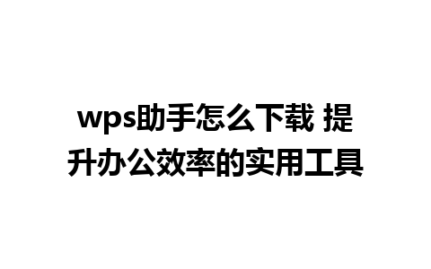 wps助手怎么下载 提升办公效率的实用工具