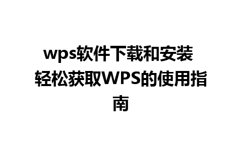 wps软件下载和安装 轻松获取WPS的使用指南