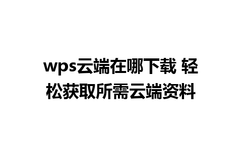 wps云端在哪下载 轻松获取所需云端资料