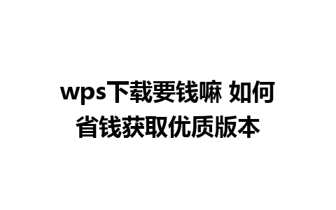 wps下载要钱嘛 如何省钱获取优质版本