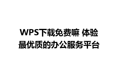 WPS下载免费嘛 体验最优质的办公服务平台