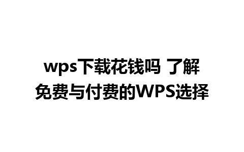 wps下载花钱吗 了解免费与付费的WPS选择