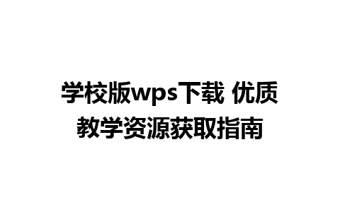 学校版wps下载 优质教学资源获取指南