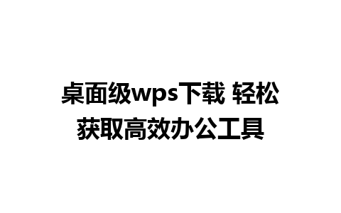 桌面级wps下载 轻松获取高效办公工具