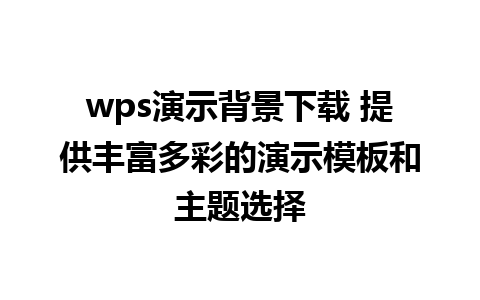 wps演示背景下载 提供丰富多彩的演示模板和主题选择