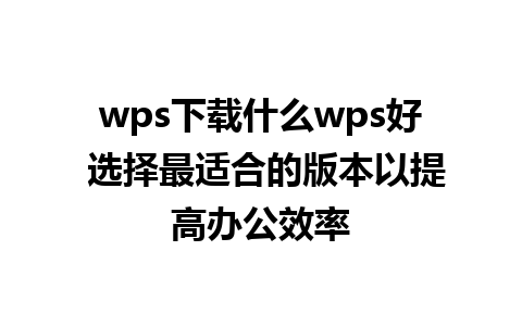 wps下载什么wps好 选择最适合的版本以提高办公效率