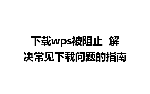 下载wps被阻止  解决常见下载问题的指南