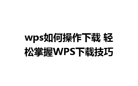 wps如何操作下载 轻松掌握WPS下载技巧