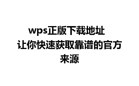 wps正版下载地址  让你快速获取靠谱的官方来源