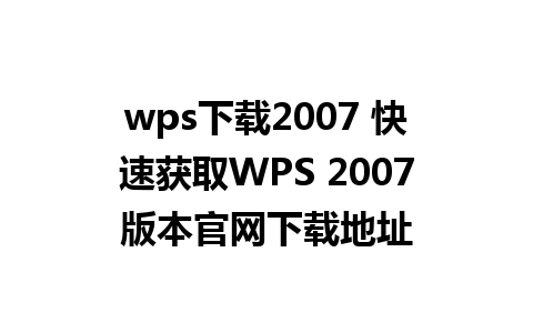 wps下载2007 快速获取WPS 2007版本官网下载地址