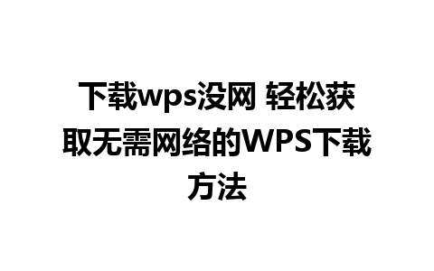 下载wps没网 轻松获取无需网络的WPS下载方法