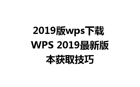 2019版wps下载 WPS 2019最新版本获取技巧