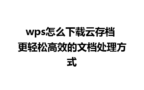 wps怎么下载云存档 更轻松高效的文档处理方式