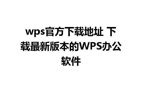 wps官方下载地址 下载最新版本的WPS办公软件