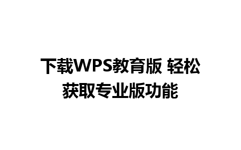 下载WPS教育版 轻松获取专业版功能