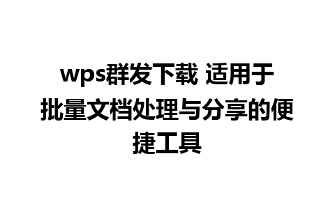 wps群发下载 适用于批量文档处理与分享的便捷工具