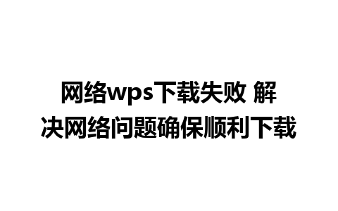 网络wps下载失败 解决网络问题确保顺利下载