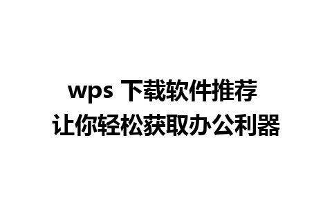 wps 下载软件推荐 让你轻松获取办公利器