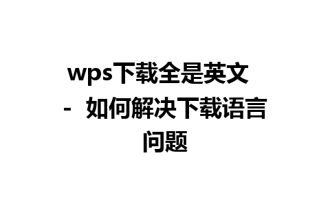 wps下载全是英文  -  如何解决下载语言问题