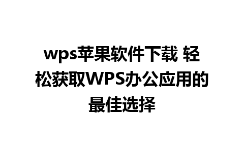 wps苹果软件下载 轻松获取WPS办公应用的最佳选择