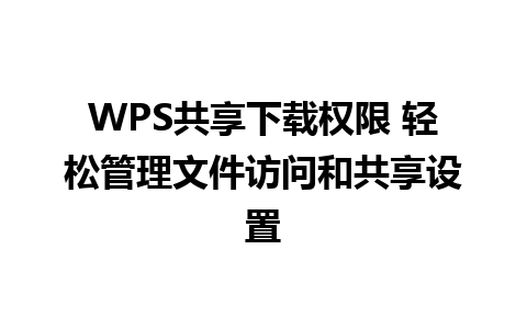 WPS共享下载权限 轻松管理文件访问和共享设置