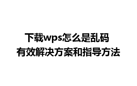 下载wps怎么是乱码 有效解决方案和指导方法