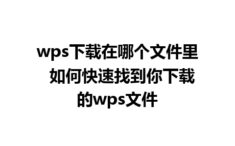 wps下载在哪个文件里  如何快速找到你下载的wps文件