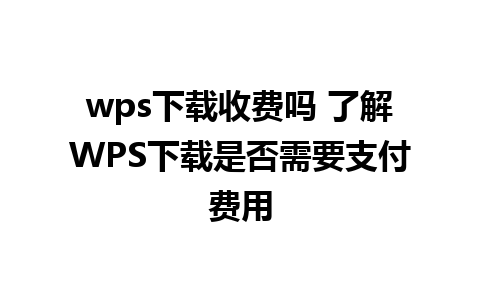 wps下载收费吗 了解WPS下载是否需要支付费用