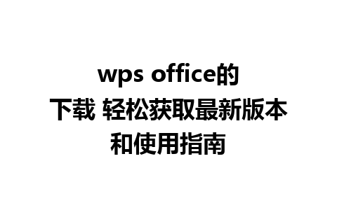 wps office的下载 轻松获取最新版本和使用指南