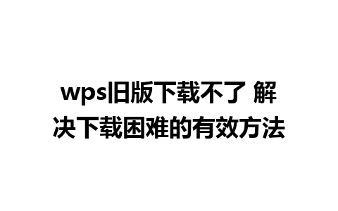 wps旧版下载不了 解决下载困难的有效方法