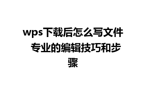 wps下载后怎么写文件  专业的编辑技巧和步骤