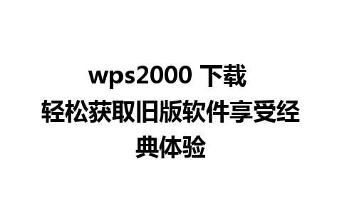 wps2000 下载 轻松获取旧版软件享受经典体验