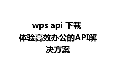 wps api 下载 体验高效办公的API解决方案