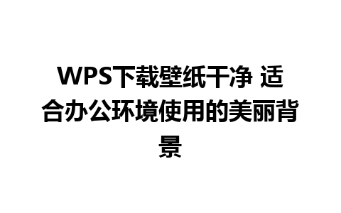 WPS下载壁纸干净 适合办公环境使用的美丽背景