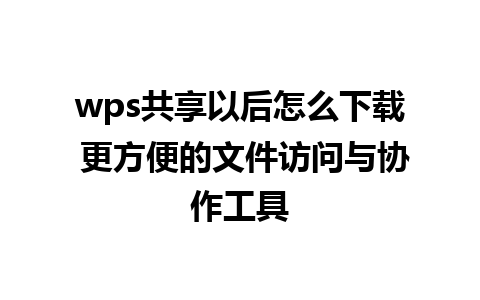 wps共享以后怎么下载 更方便的文件访问与协作工具