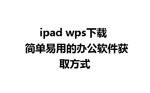 ipad wps下载  简单易用的办公软件获取方式