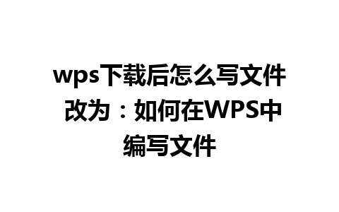 wps下载后怎么写文件 改为：如何在WPS中编写文件