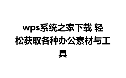 wps系统之家下载 轻松获取各种办公素材与工具