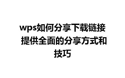 wps如何分享下载链接 提供全面的分享方式和技巧