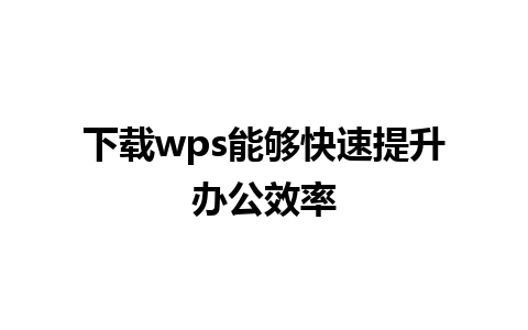 下载wps能够快速提升办公效率